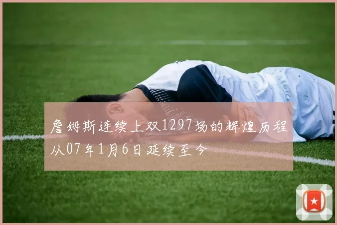 詹姆斯连续上双1297场的辉煌历程从07年1月6日延续至今