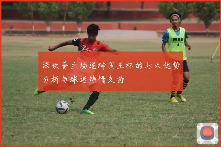 诺坎普主场逆转国王杯的七大优势分析与球迷热情支持