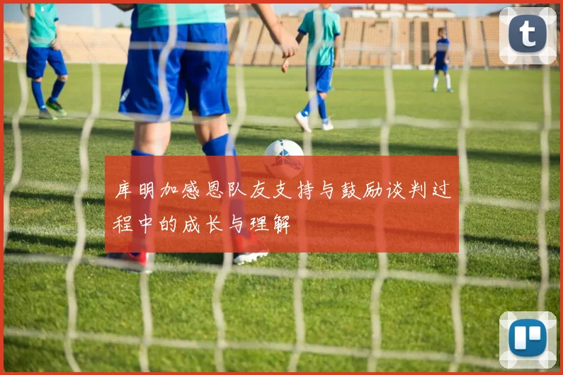 库明加感恩队友支持与鼓励谈判过程中的成长与理解