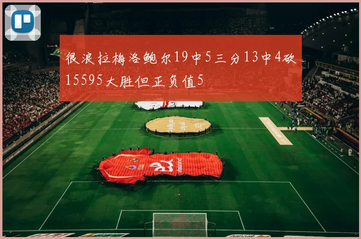 很浪拉梅洛鲍尔19中5三分13中4砍15595大胜但正负值5
