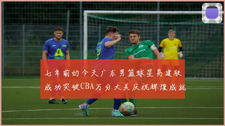 七年前的今天广东男篮球星易建联成功突破CBA万分大关庆祝辉煌成就