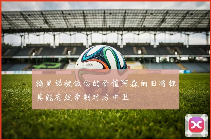 梅里诺被低估的价值阿森纳旧将称其能有效牵制对方中卫