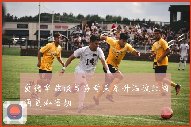 爱德华兹谈与芬奇关系升温彼此沟通更加密切