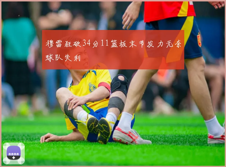 穆雷狂砍34分11篮板末节发力无奈球队失利