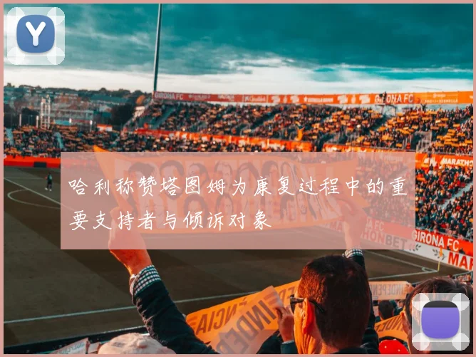 哈利称赞塔图姆为康复过程中的重要支持者与倾诉对象