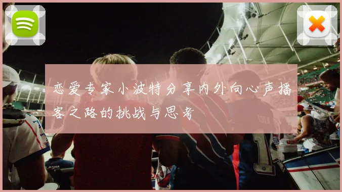 恋爱专家小波特分享内外向心声播客之路的挑战与思考