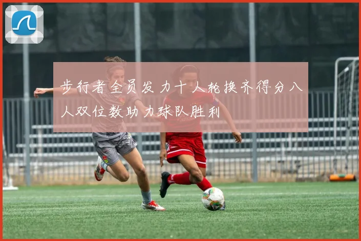 步行者全员发力十人轮换齐得分八人双位数助力球队胜利
