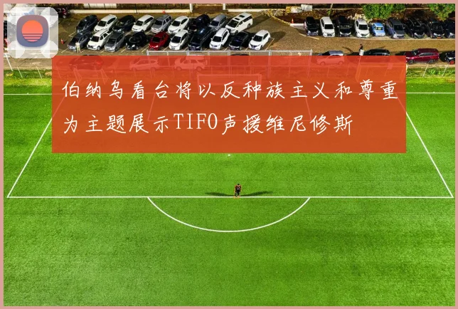 伯纳乌看台将以反种族主义和尊重为主题展示TIFO声援维尼修斯