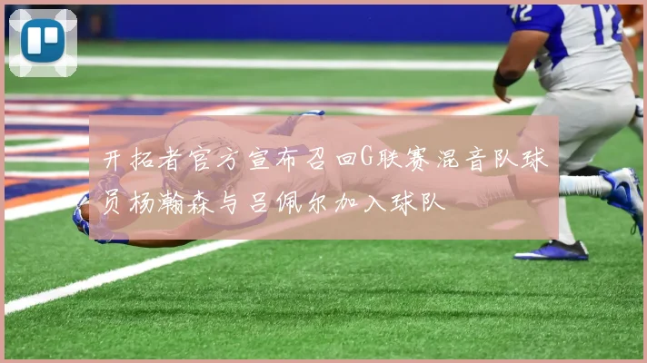 开拓者官方宣布召回G联赛混音队球员杨瀚森与吕佩尔加入球队