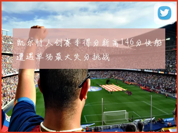 凯尔特人创赛季得分新高146分快船遭遇单场最大失分挑战