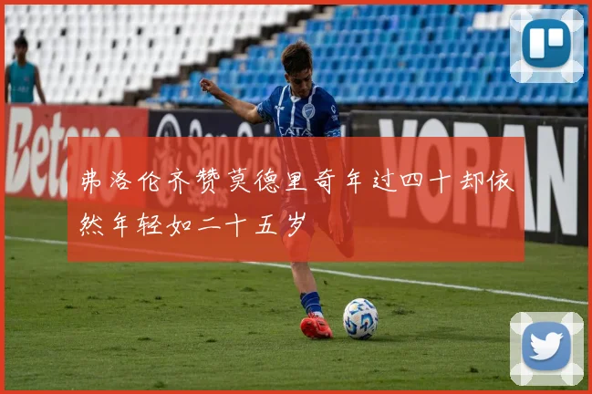 弗洛伦齐赞莫德里奇年过四十却依然年轻如二十五岁