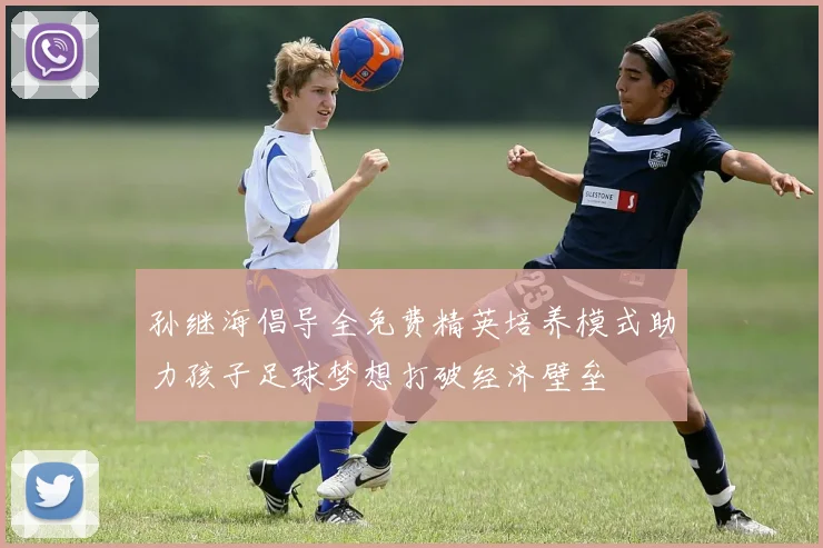 孙继海倡导全免费精英培养模式助力孩子足球梦想打破经济壁垒