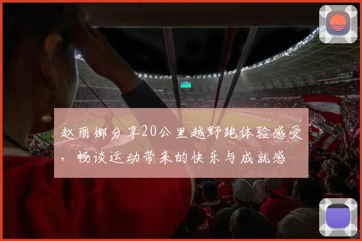 赵丽娜分享20公里越野跑体验感受，畅谈运动带来的快乐与成就感