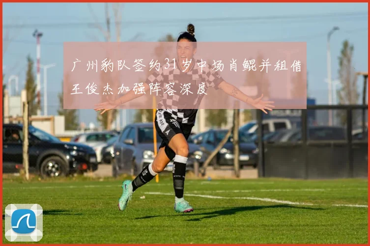 广州豹队签约31岁中场肖鲲并租借王俊杰加强阵容深度