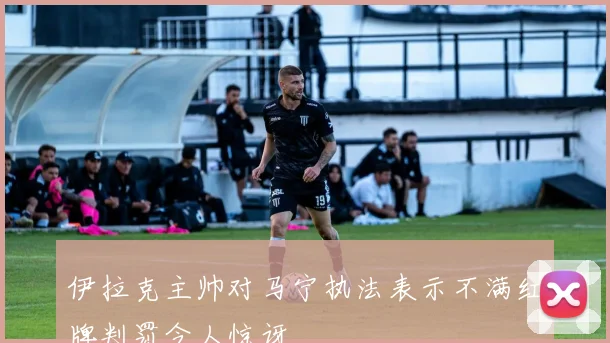 伊拉克主帅对马宁执法表示不满红牌判罚令人惊讶