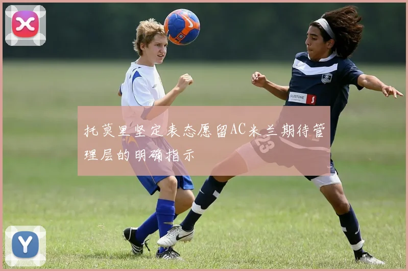 托莫里坚定表态愿留AC米兰期待管理层的明确指示