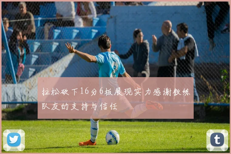 拉松砍下16分6板展现实力感谢教练队友的支持与信任