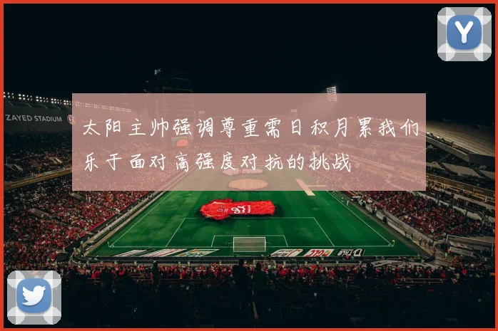 太阳主帅强调尊重需日积月累我们乐于面对高强度对抗的挑战