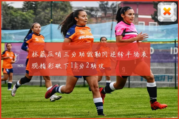 林葳压哨三分助俄勒冈逆转半场表现精彩砍下11分2助攻
