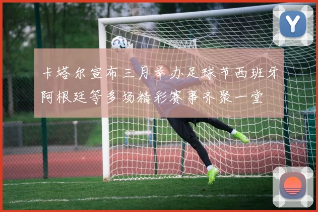 卡塔尔宣布三月举办足球节西班牙阿根廷等多场精彩赛事齐聚一堂
