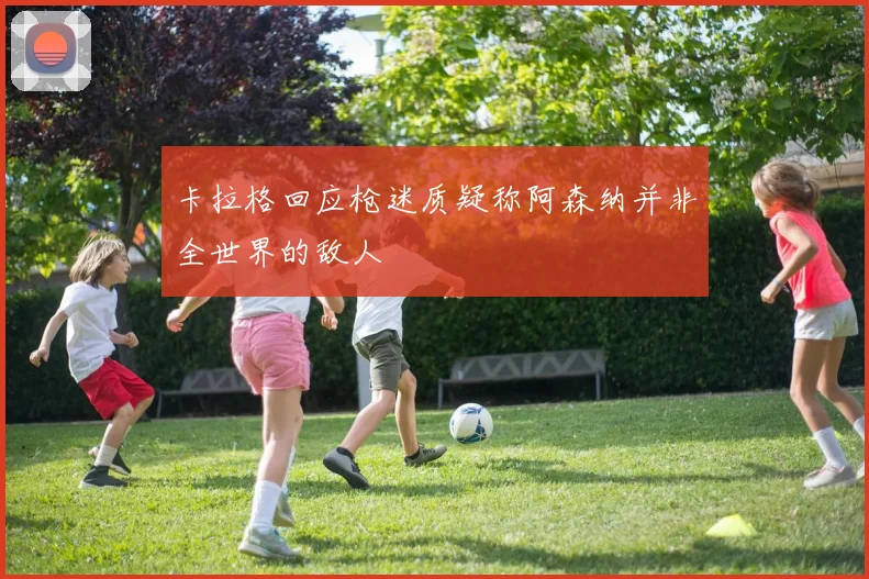 卡拉格回应枪迷质疑称阿森纳并非全世界的敌人