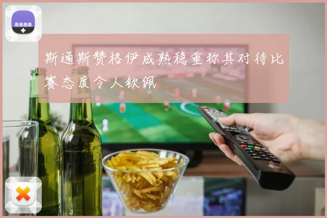 斯通斯赞格伊成熟稳重称其对待比赛态度令人钦佩