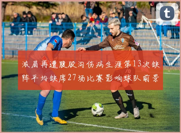 浓眉再遭腹股沟伤病生涯第13次缺阵平均缺席27场比赛影响球队前景