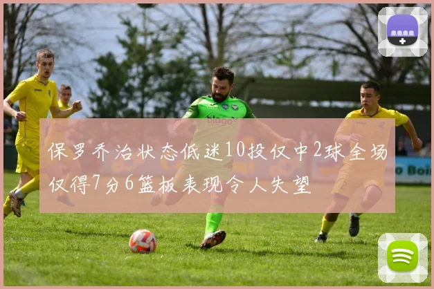 保罗乔治状态低迷10投仅中2球全场仅得7分6篮板表现令人失望