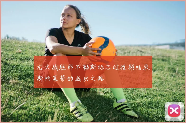 尤文战胜那不勒斯标志过渡期结束斯帕莱蒂的成功之路